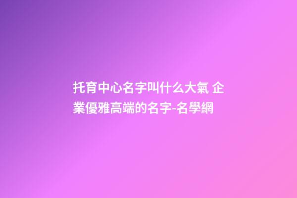 托育中心名字叫什么大氣 企業優雅高端的名字-名學網-第1張-公司起名-玄機派
